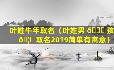 叶姓牛年取名（叶姓男 🕊 孩 🦆 取名2019简单有寓意）